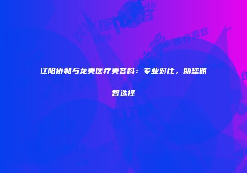 辽阳协和与龙美医疗美容科：专业对比，助您明智选择
