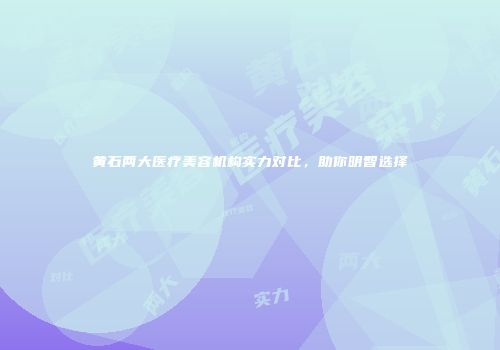 黄石两大医疗美容机构实力对比，助你明智选择