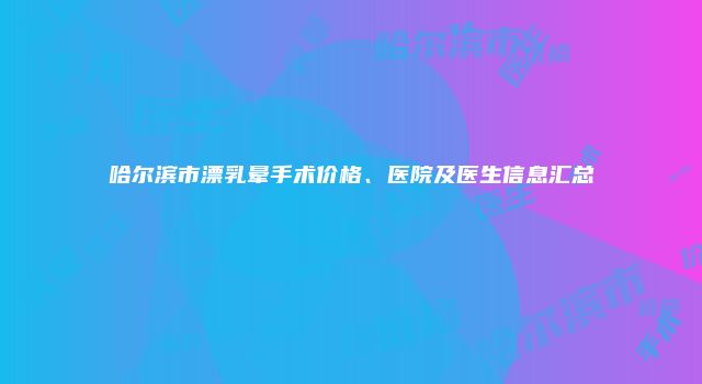 哈尔滨市漂乳晕手术价格、医院及医生信息汇总