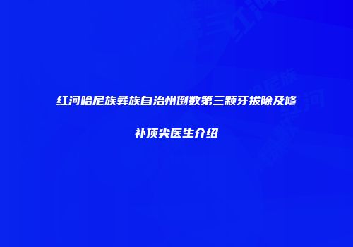 红河哈尼族彝族自治州倒数第三颗牙拔除及修补顶尖医生介绍