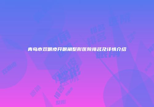青岛市双眼皮开眼角整形医院排名及详情介绍