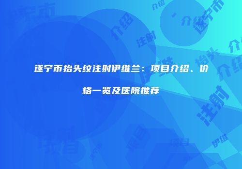 遂宁市抬头纹注射伊维兰：项目介绍、价格一览及医院推荐
