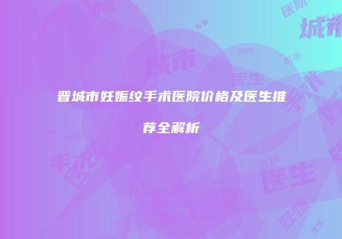 晋城市妊娠纹手术医院价格及医生推荐全解析