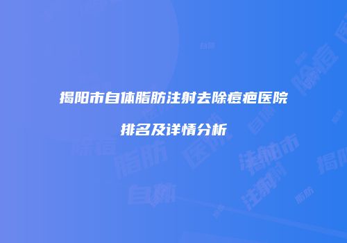 揭阳市自体脂肪注射去除痘疤医院排名及详情分析
