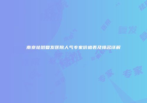南京祛斑复发医院人气专家价格表及排名详解