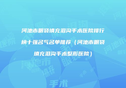 河池市眼袋填充泪沟手术医院排行榜十强名气名单推荐（河池市眼袋填充泪沟手术整形医院）