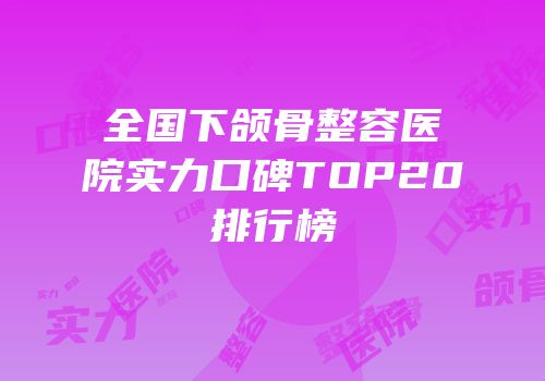 全国下颌骨整容医院实力口碑TOP20排行榜