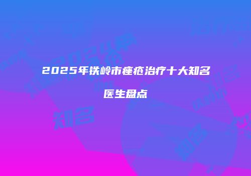 2025年铁岭市痤疮治疗十大知名医生盘点