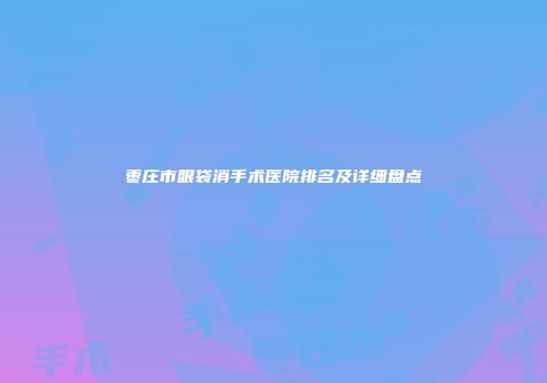 枣庄市眼袋消手术医院排名及详细盘点