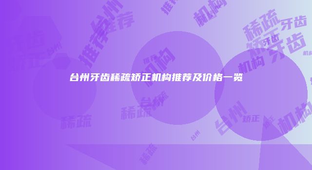 台州牙齿稀疏矫正机构推荐及价格一览