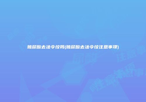 玻尿酸去法令纹吗(玻尿酸去法令纹注意事项)