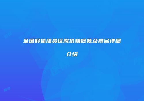 全国假体隆鼻医院价格概览及排名详细介绍