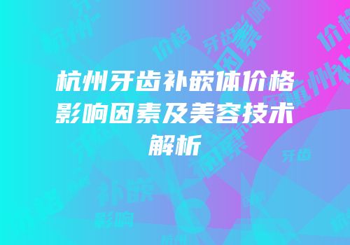 杭州牙齿补嵌体价格影响因素及美容技术解析