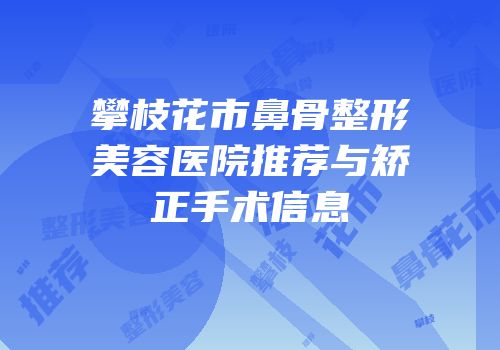 攀枝花市鼻骨整形美容医院推荐与矫正手术信息