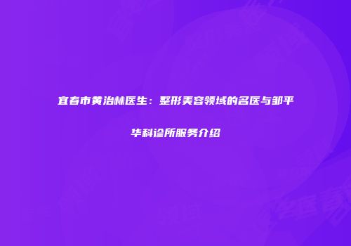 宜春市黄治林医生：整形美容领域的名医与邹平华科诊所服务介绍