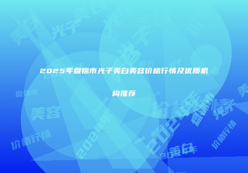 2025年盘锦市光子美白美容价格行情及优质机构推荐
