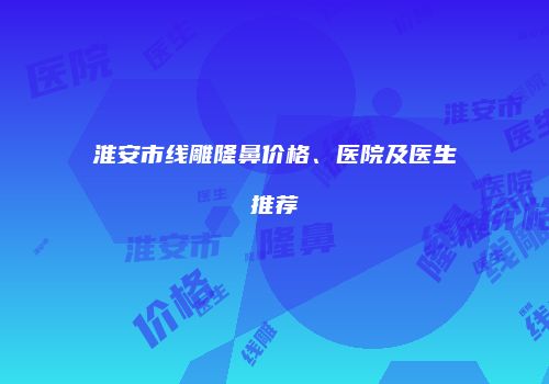 淮安市线雕隆鼻价格、医院及医生推荐