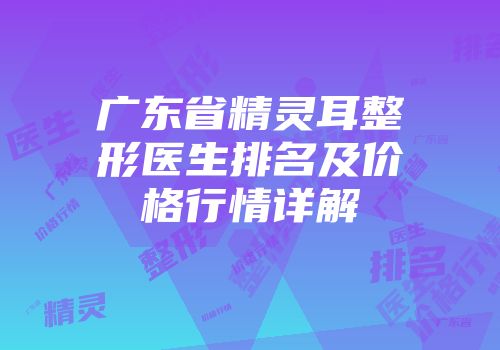 广东省精灵耳整形医生排名及价格行情详解