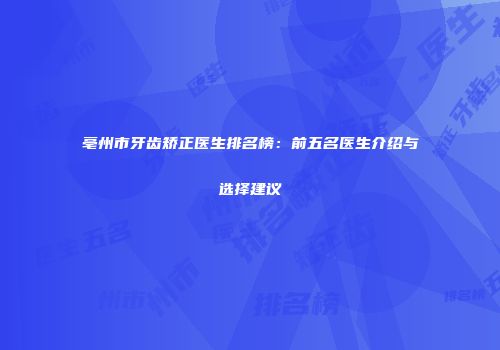 亳州市牙齿矫正医生排名榜：前五名医生介绍与选择建议