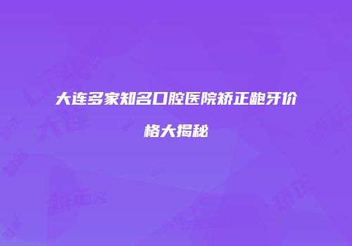 大连多家知名口腔医院矫正龅牙价格大揭秘