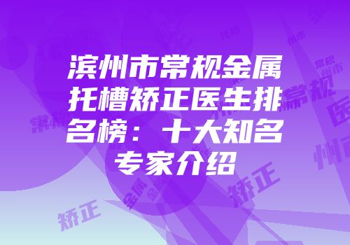 滨州市常规金属托槽矫正医生排名榜：十大知名专家介绍