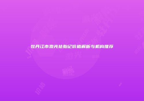 牡丹江市激光祛胎记价格解析与机构推荐