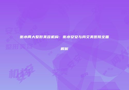 衡水两大整形美容机构：衡水安安与尚艾美医院全面解析