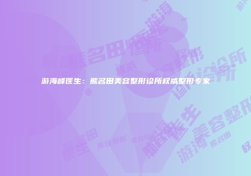 游海峰医生：熊名田美容整形诊所权威整形专家