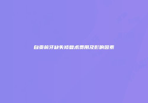 自贡前牙缺失修复术费用及影响因素