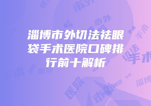 淄博市外切法祛眼袋手术医院口碑排行前十解析