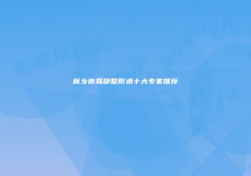 新乡市耳部整形术十大专家推荐