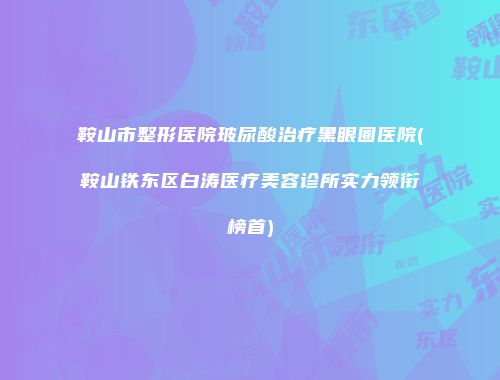 鞍山市整形医院玻尿酸治疗黑眼圈医院(鞍山铁东区白涛医疗美容诊所实力领衔榜首)