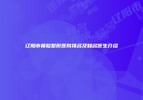 辽阳市瘦脸整形医院排名及知名医生介绍