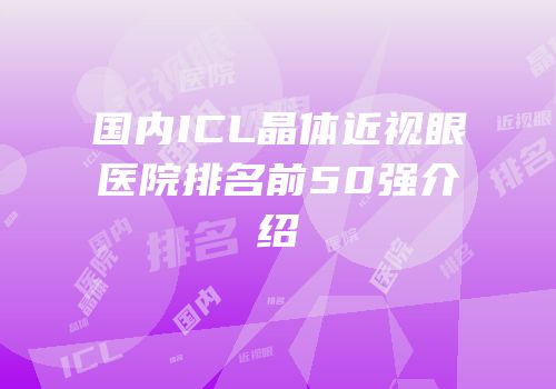 国内ICL晶体近视眼医院排名前50强介绍