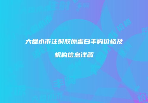 六盘水市注射胶原蛋白丰胸价格及机构信息详解