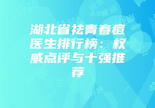 湖北省祛青春痘医生排行榜：权威点评与十强推荐
