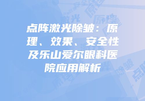 点阵激光除皱：原理、效果、安全性及乐山爱尔眼科医院应用解析