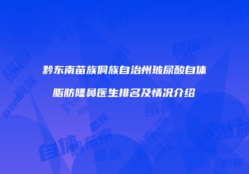 黔东南苗族侗族自治州玻尿酸自体脂肪隆鼻医生排名及情况介绍
