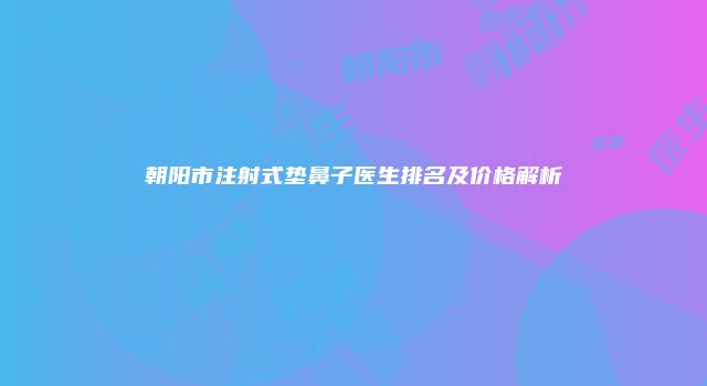 朝阳市注射式垫鼻子医生排名及价格解析