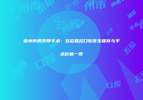 德州市唇系带手术：五位知名口腔医生推荐与手术价格一览