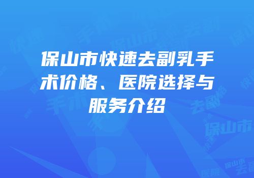 保山市快速去副乳手术价格、医院选择与服务介绍