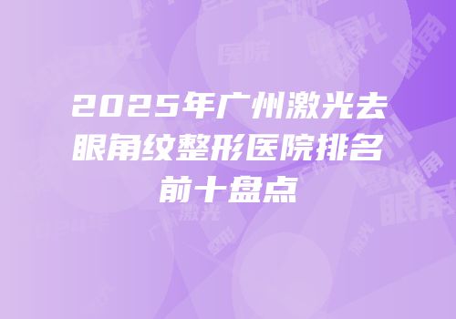 2025年广州激光去眼角纹整形医院排名前十盘点