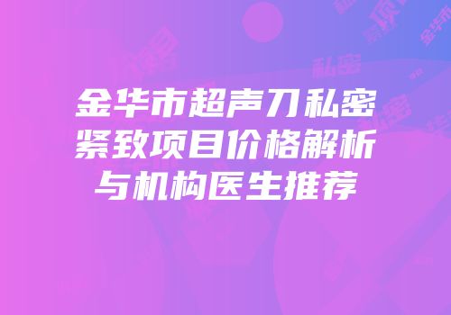 金华市超声刀私密紧致项目价格解析与机构医生推荐