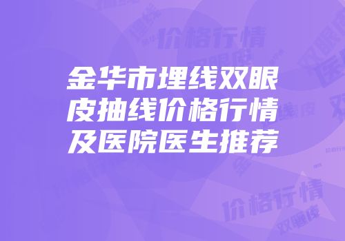 金华市埋线双眼皮抽线价格行情及医院医生推荐