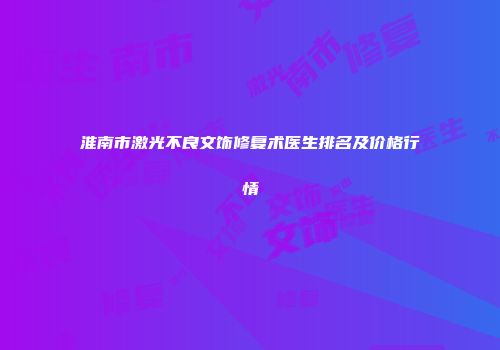 淮南市激光不良文饰修复术医生排名及价格行情