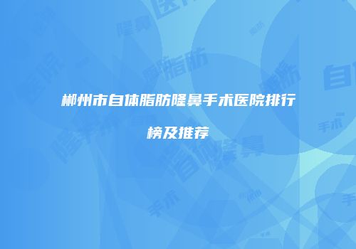 郴州市自体脂肪隆鼻手术医院排行榜及推荐