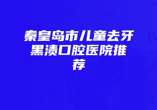 秦皇岛市儿童去牙黑渍口腔医院推荐