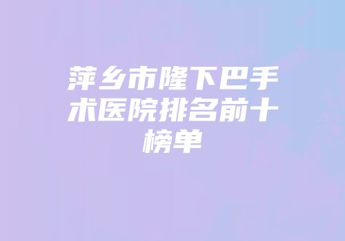 萍乡市隆下巴手术医院排名前十榜单