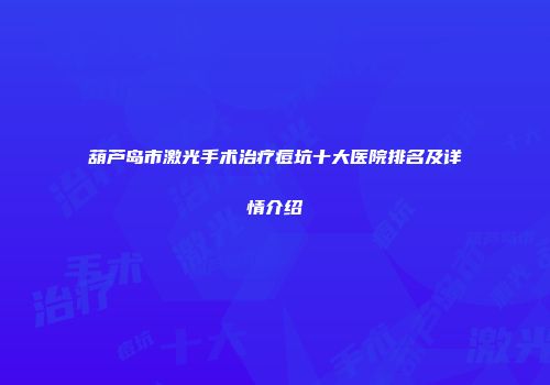葫芦岛市激光手术治疗痘坑十大医院排名及详情介绍