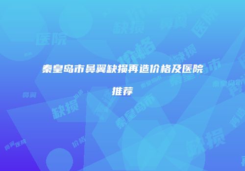 秦皇岛市鼻翼缺损再造价格及医院推荐